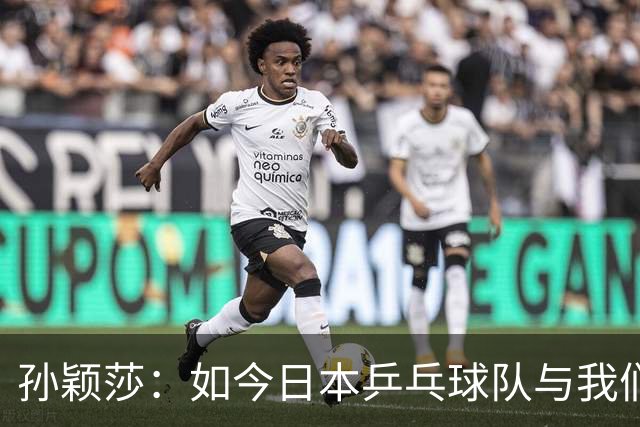 孙颖莎：如今日本乒乓球队与我们实力相当
